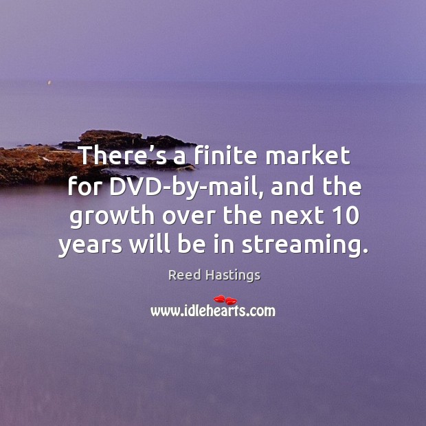 There’s a finite market for dvd-by-mail, and the growth over the next 10 years will be in streaming. Reed Hastings Picture Quote