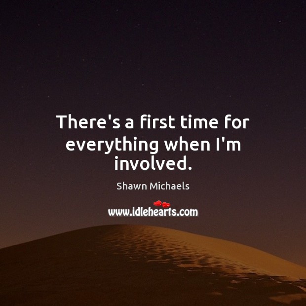 There’s a first time for everything when I’m involved. Shawn Michaels Picture Quote