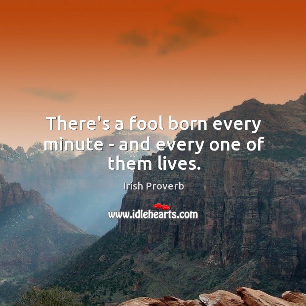 There’s a fool born every minute – and every one of them lives. Image