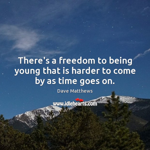 There’s a freedom to being young that is harder to come by as time goes on. Dave Matthews Picture Quote