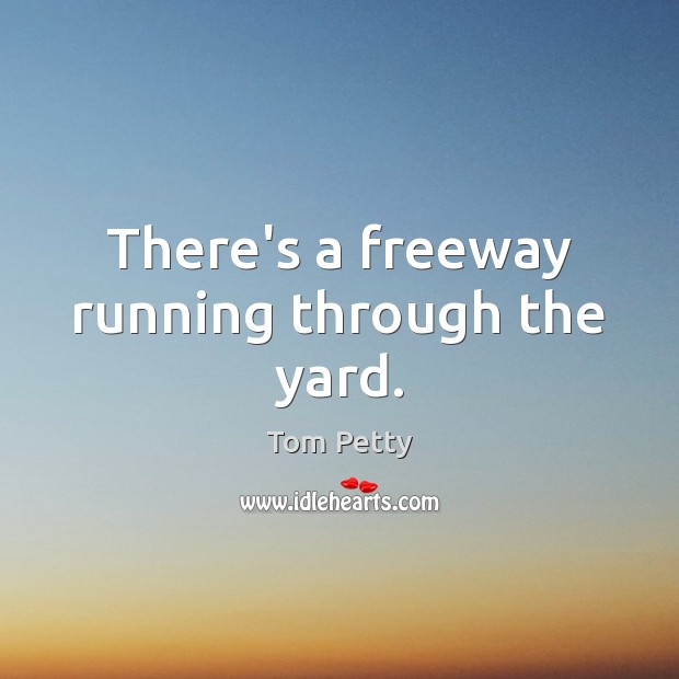 There’s a freeway running through the yard. Tom Petty Picture Quote