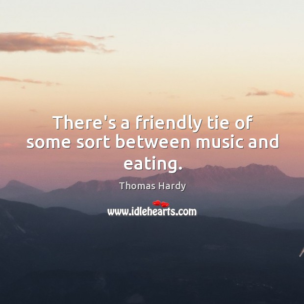 There’s a friendly tie of some sort between music and eating. Thomas Hardy Picture Quote