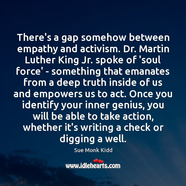 There’s a gap somehow between empathy and activism. Dr. Martin Luther King Sue Monk Kidd Picture Quote