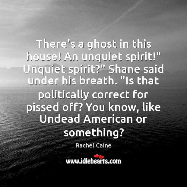 There’s a ghost in this house! An unquiet spirit!” Unquiet spirit?” Shane Rachel Caine Picture Quote