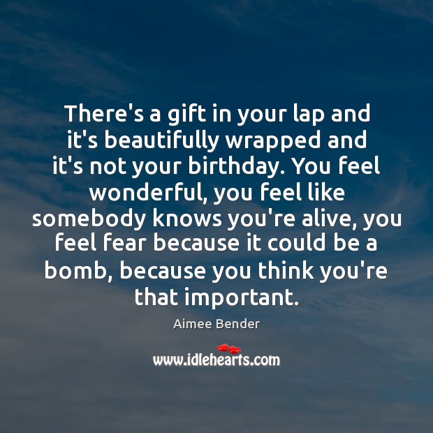 There’s a gift in your lap and it’s beautifully wrapped and it’s Aimee Bender Picture Quote