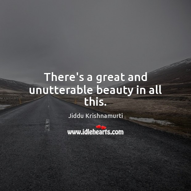 There’s a great and unutterable beauty in all this. Jiddu Krishnamurti Picture Quote
