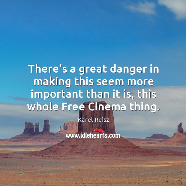 There’s a great danger in making this seem more important than it is, this whole free cinema thing. Karel Reisz Picture Quote