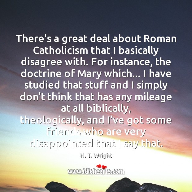 There’s a great deal about Roman Catholicism that I basically disagree with. N. T. Wright Picture Quote