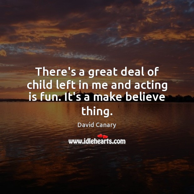 There’s a great deal of child left in me and acting is fun. It’s a make believe thing. David Canary Picture Quote