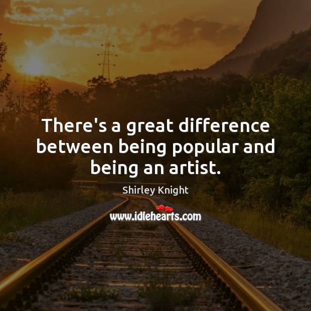 There’s a great difference between being popular and being an artist. Shirley Knight Picture Quote