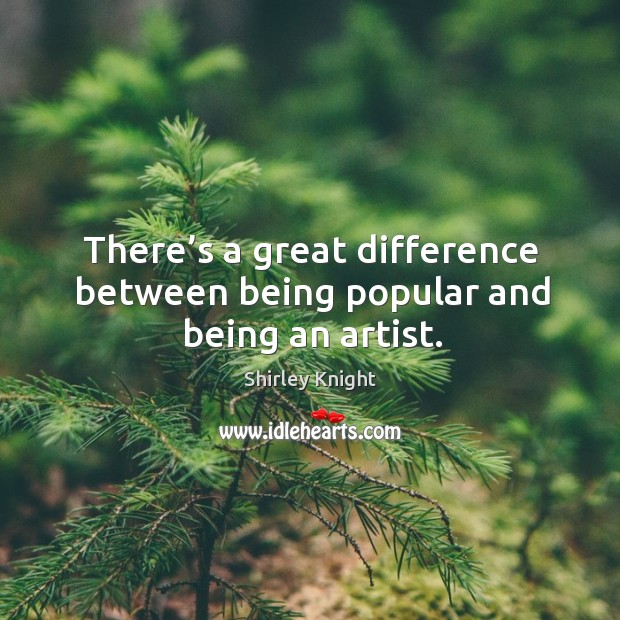 There’s a great difference between being popular and being an artist. Shirley Knight Picture Quote