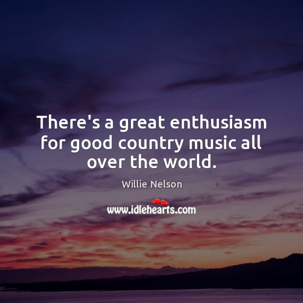 There’s a great enthusiasm for good country music all over the world. Willie Nelson Picture Quote