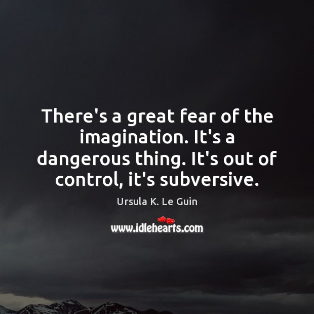 There’s a great fear of the imagination. It’s a dangerous thing. It’s Ursula K. Le Guin Picture Quote