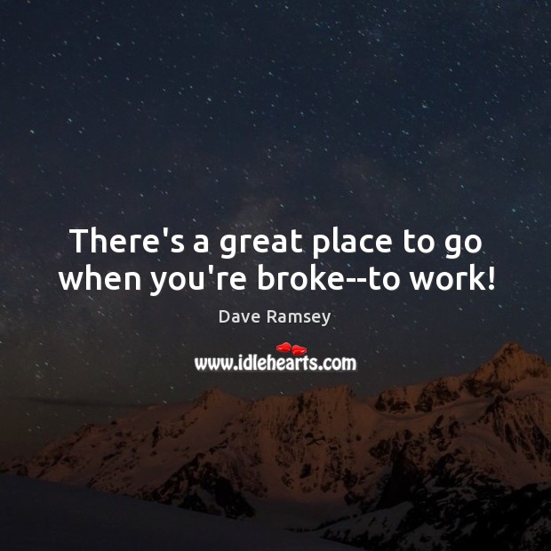 There’s a great place to go when you’re broke–to work! Dave Ramsey Picture Quote