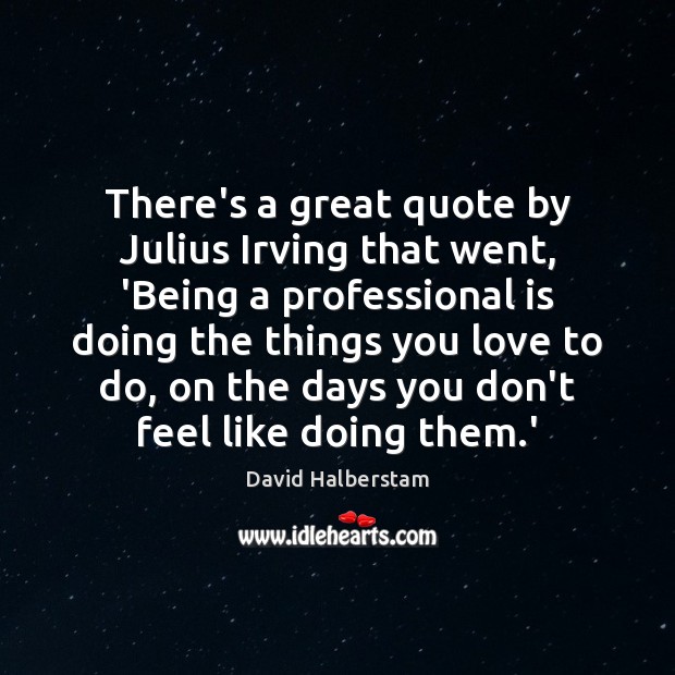 There’s a great quote by Julius Irving that went, ‘Being a professional David Halberstam Picture Quote