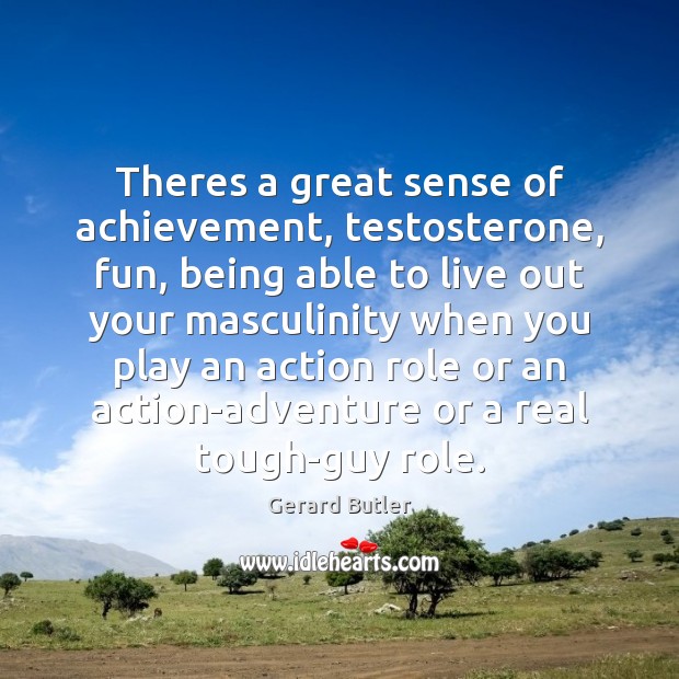 Theres a great sense of achievement, testosterone, fun, being able to live Gerard Butler Picture Quote
