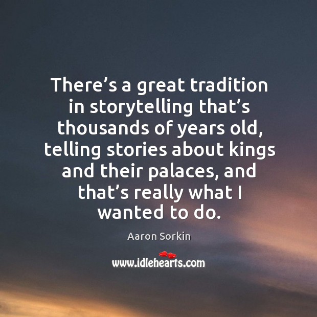 There’s a great tradition in storytelling that’s thousands of years old, telling stories about kings Aaron Sorkin Picture Quote