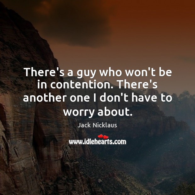 There’s a guy who won’t be in contention. There’s another one I don’t have to worry about. Jack Nicklaus Picture Quote