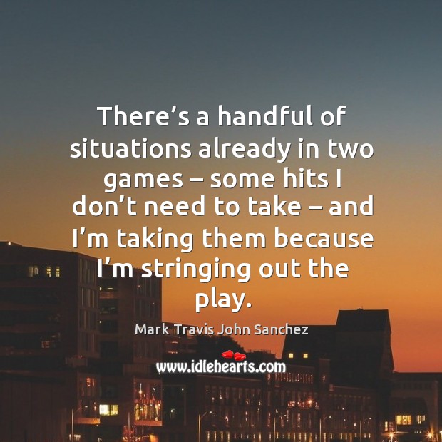 There’s a handful of situations already in two games – some hits I don’t need to take – Mark Travis John Sanchez Picture Quote