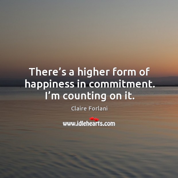 There’s a higher form of happiness in commitment. I’m counting on it. Image