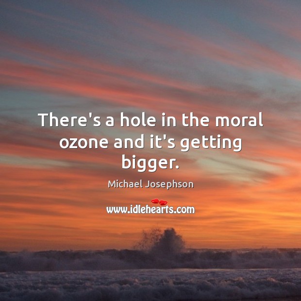 There’s a hole in the moral ozone and it’s getting bigger. Michael Josephson Picture Quote