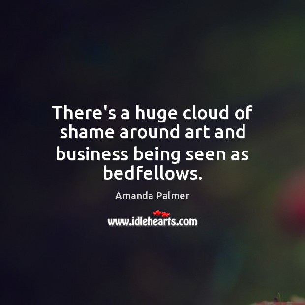 There’s a huge cloud of shame around art and business being seen as bedfellows. Amanda Palmer Picture Quote