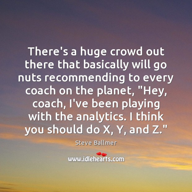 There’s a huge crowd out there that basically will go nuts recommending Steve Ballmer Picture Quote
