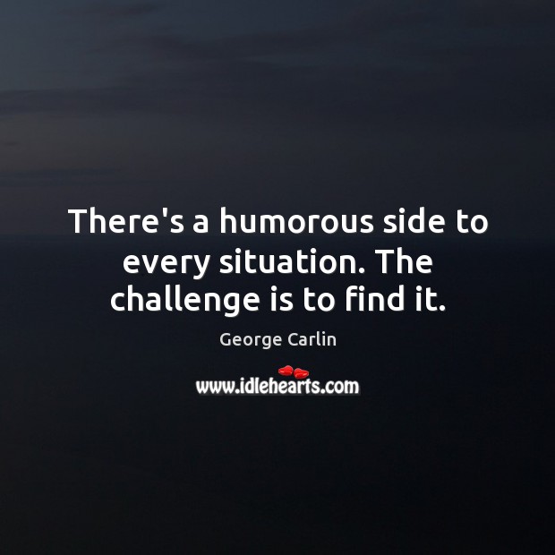 There’s a humorous side to every situation. The challenge is to find it. George Carlin Picture Quote