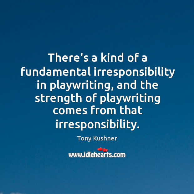 There’s a kind of a fundamental irresponsibility in playwriting, and the strength Tony Kushner Picture Quote
