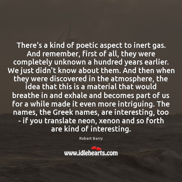 There’s a kind of poetic aspect to inert gas. And remember, first Robert Barry Picture Quote