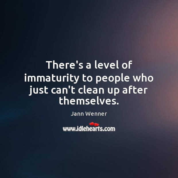 There’s a level of immaturity to people who just can’t clean up after themselves. Jann Wenner Picture Quote