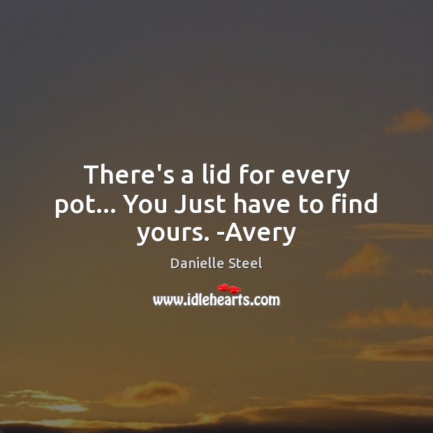 There’s a lid for every pot… You Just have to find yours. -Avery Danielle Steel Picture Quote