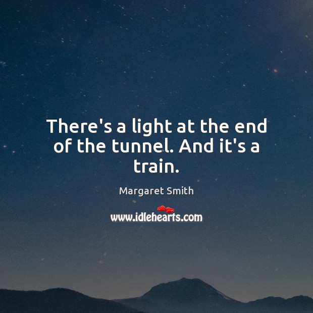 There’s a light at the end of the tunnel. And it’s a train. Margaret Smith Picture Quote