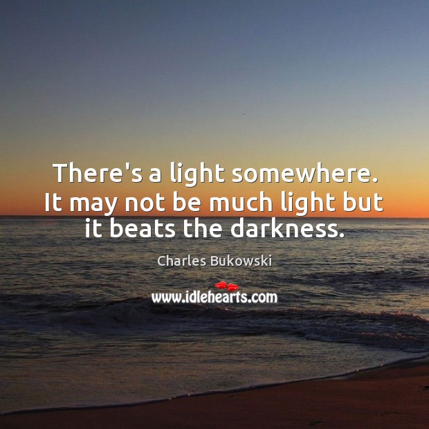 There’s a light somewhere. It may not be much light but it beats the darkness. Charles Bukowski Picture Quote