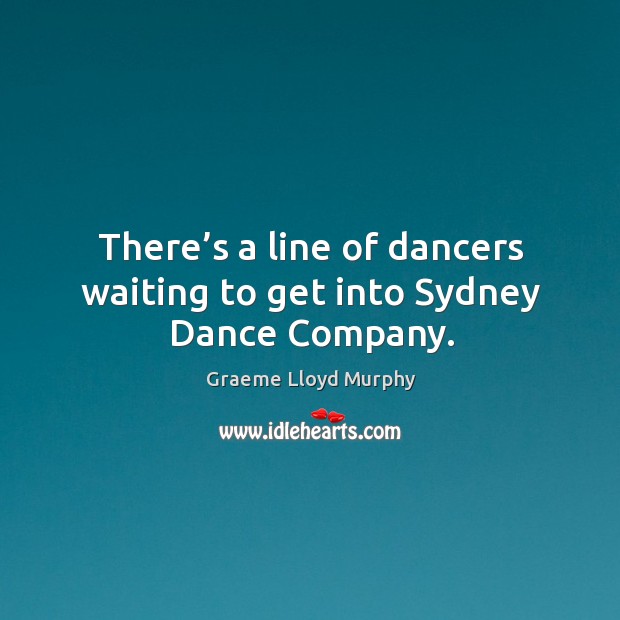 There’s a line of dancers waiting to get into sydney dance company. Graeme Lloyd Murphy Picture Quote