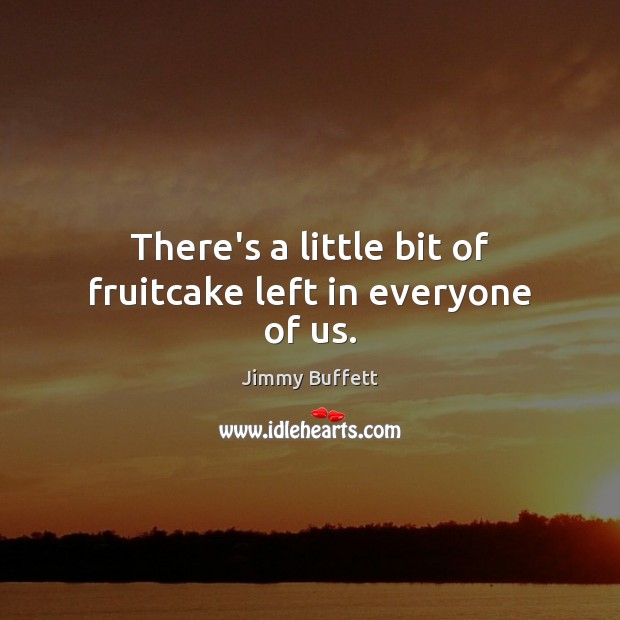 There’s a little bit of fruitcake left in everyone of us. Jimmy Buffett Picture Quote