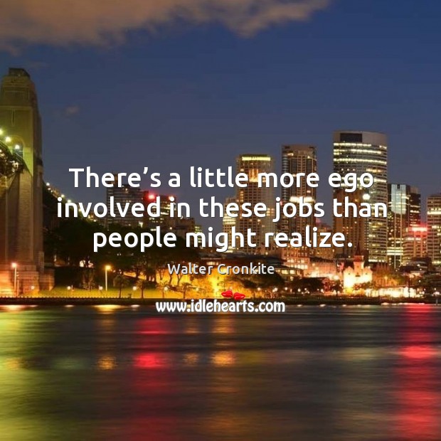 There’s a little more ego involved in these jobs than people might realize. Walter Cronkite Picture Quote