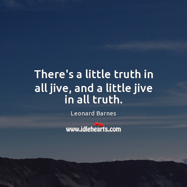 There’s a little truth in all jive, and a little jive in all truth. Leonard Barnes Picture Quote