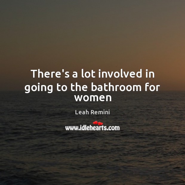 There’s a lot involved in going to the bathroom for women Leah Remini Picture Quote