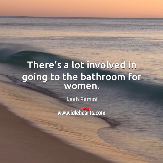 There’s a lot involved in going to the bathroom for women. Leah Remini Picture Quote