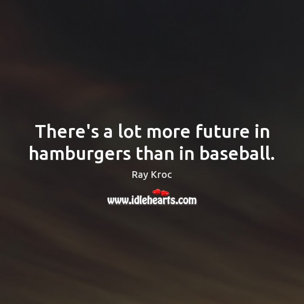 There’s a lot more future in hamburgers than in baseball. Ray Kroc Picture Quote