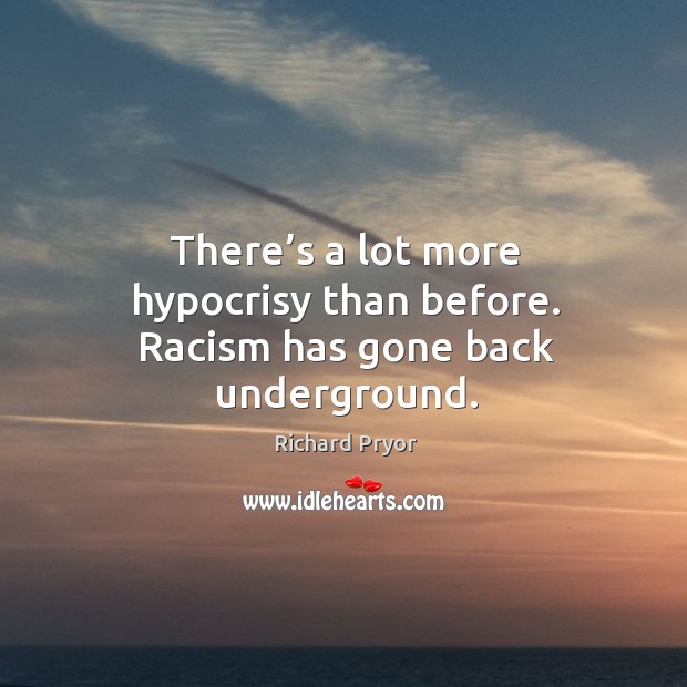 There’s a lot more hypocrisy than before. Racism has gone back underground. Richard Pryor Picture Quote