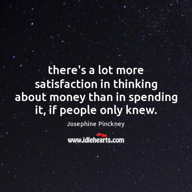 There’s a lot more satisfaction in thinking about money than in spending Josephine Pinckney Picture Quote