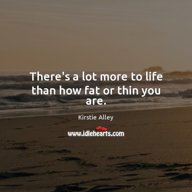There’s a lot more to life than how fat or thin you are. Image