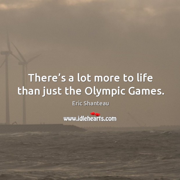 There’s a lot more to life than just the olympic games. Eric Shanteau Picture Quote