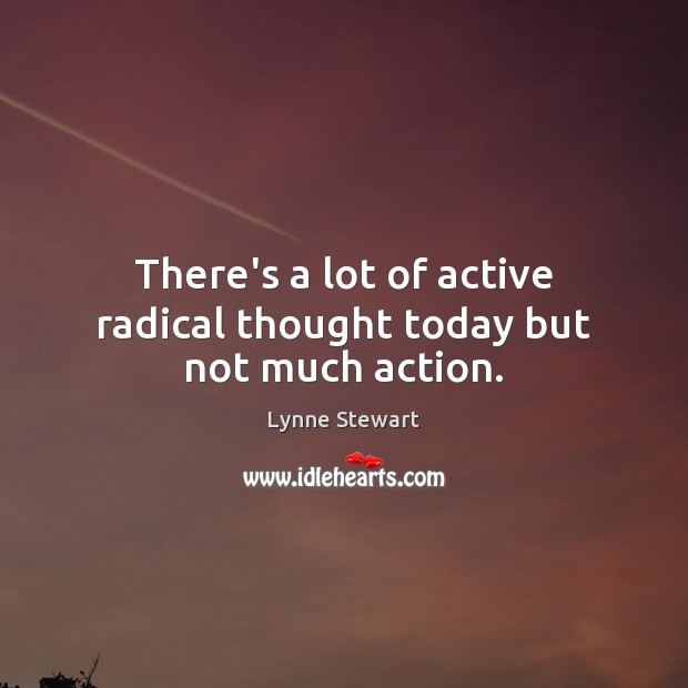 There’s a lot of active radical thought today but not much action. Lynne Stewart Picture Quote