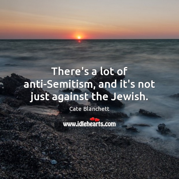 There’s a lot of anti-Semitism, and it’s not just against the Jewish. Cate Blanchett Picture Quote