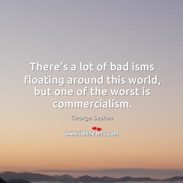 There’s a lot of bad isms floating around this world, but one of the worst is commercialism. George Seaton Picture Quote