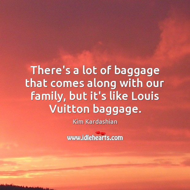 There’s a lot of baggage that comes along with our family, but Kim Kardashian Picture Quote