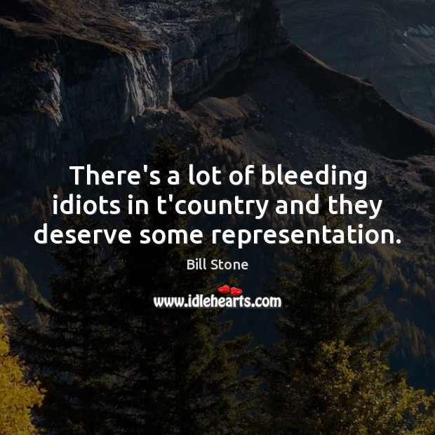 There’s a lot of bleeding idiots in t’country and they deserve some representation. Image